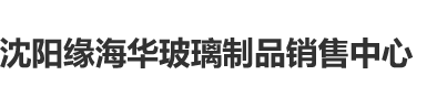 骚逼逼网站沈阳缘海华玻璃制品销售中心